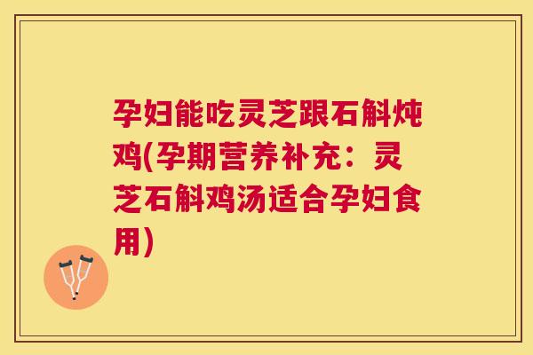 孕妇能吃灵芝跟石斛炖鸡(孕期营养补充：灵芝石斛鸡汤适合孕妇食用)