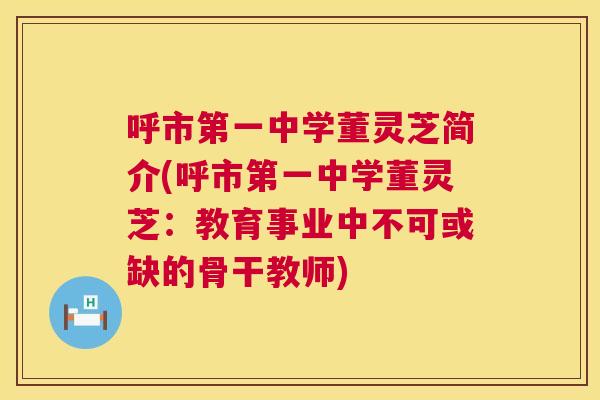呼市第一中学董灵芝简介(呼市第一中学董灵芝：教育事业中不可或缺的骨干教师)