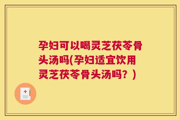 孕妇可以喝灵芝茯苓骨头汤吗(孕妇适宜饮用灵芝茯苓骨头汤吗？)