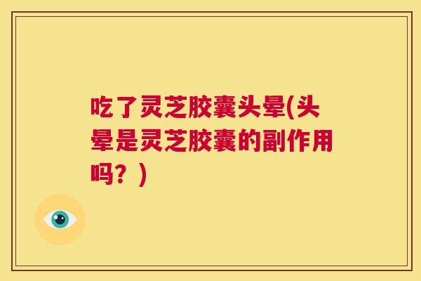 吃了灵芝胶囊头晕(头晕是灵芝胶囊的副作用吗？)
