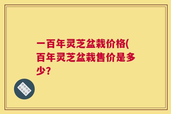 一百年灵芝盆栽价格(百年灵芝盆栽售价是多少？