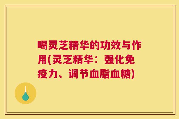 喝灵芝精华的功效与作用(灵芝精华：强化免疫力、调节)