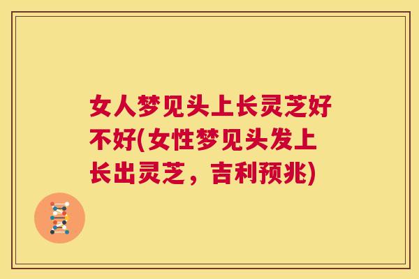 女人梦见头上长灵芝好不好(女性梦见头发上长出灵芝，吉利预兆)