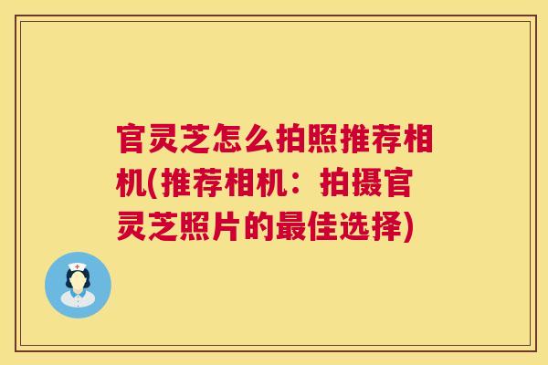 官灵芝怎么拍照推荐相机(推荐相机：拍摄官灵芝照片的佳选择)