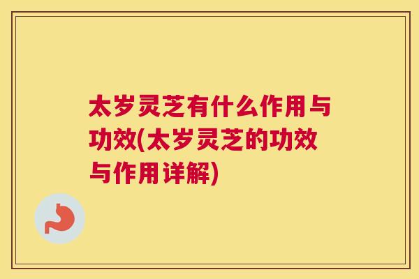 太岁灵芝有什么作用与功效(太岁灵芝的功效与作用详解)