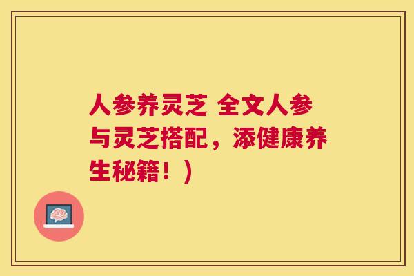 人参养灵芝 全文人参与灵芝搭配，添健康养生秘籍！)