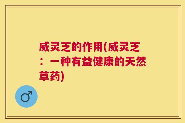 威灵芝的作用(威灵芝：一种有益健康的天然草药)