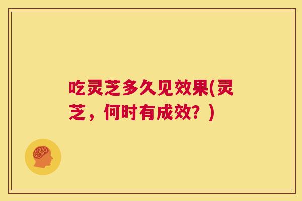 吃灵芝多久见效果(灵芝，何时有成效？)