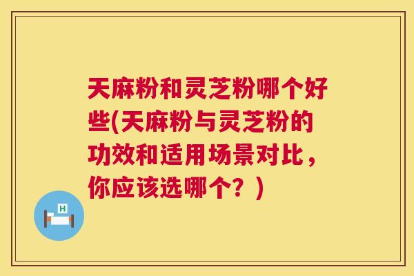 天麻粉和灵芝粉哪个好些(天麻粉与灵芝粉的功效和适用场景对比，你应该选哪个？)