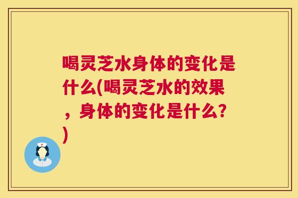 喝灵芝水身体的变化是什么(喝灵芝水的效果，身体的变化是什么？)