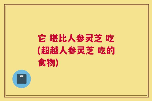 它 堪比人参灵芝 吃(超越人参灵芝 吃的食物)