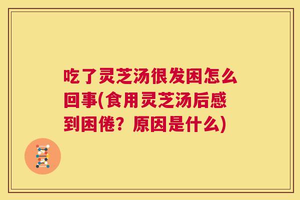 吃了灵芝汤很发困怎么回事(食用灵芝汤后感到困倦？原因是什么)