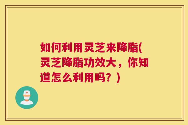 如何利用灵芝来(灵芝功效大，你知道怎么利用吗？)