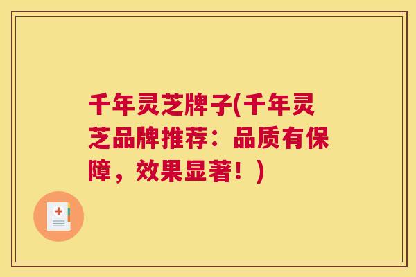 千年灵芝牌子(千年灵芝品牌推荐：品质有保障，效果显著！)