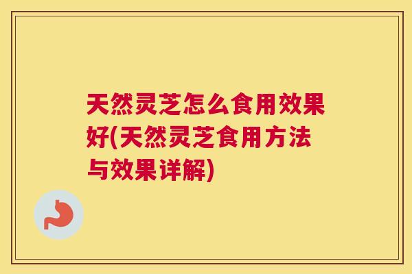 天然灵芝怎么食用效果好(天然灵芝食用方法与效果详解)