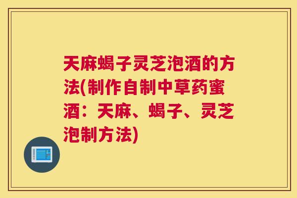 天麻蝎子灵芝泡酒的方法(制作自制中草药蜜酒：天麻、蝎子、灵芝泡制方法)