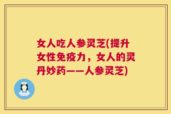 女人吃人参灵芝(提升女性免疫力，女人的灵丹妙药——人参灵芝)
