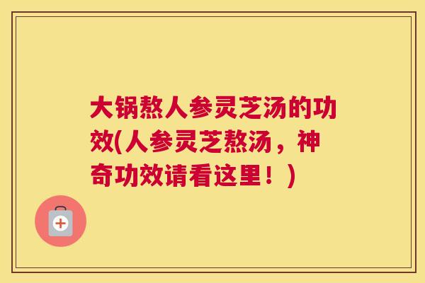 大锅熬人参灵芝汤的功效(人参灵芝熬汤，神奇功效请看这里！)