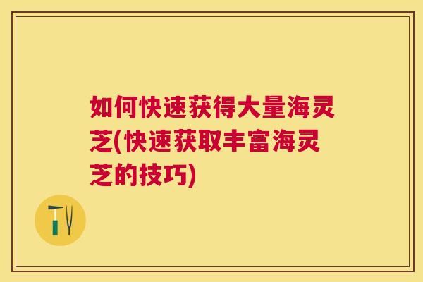 如何快速获得大量海灵芝(快速获取丰富海灵芝的技巧)
