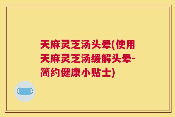 天麻灵芝汤头晕(使用天麻灵芝汤缓解头晕-简约健康小贴士)