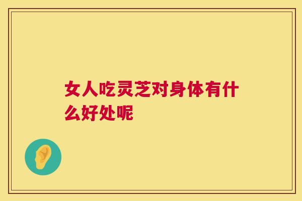 女人吃灵芝对身体有什么好处呢
