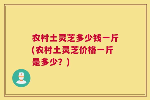 农村土灵芝多少钱一斤(农村土灵芝价格一斤是多少？)