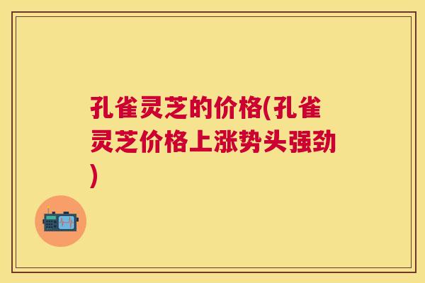 孔雀灵芝的价格(孔雀灵芝价格上涨势头强劲)
