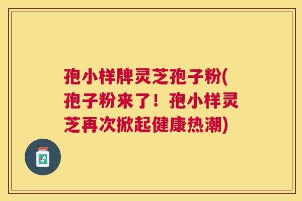 孢小样牌灵芝孢子粉(孢子粉来了！孢小样灵芝再次掀起健康热潮)
