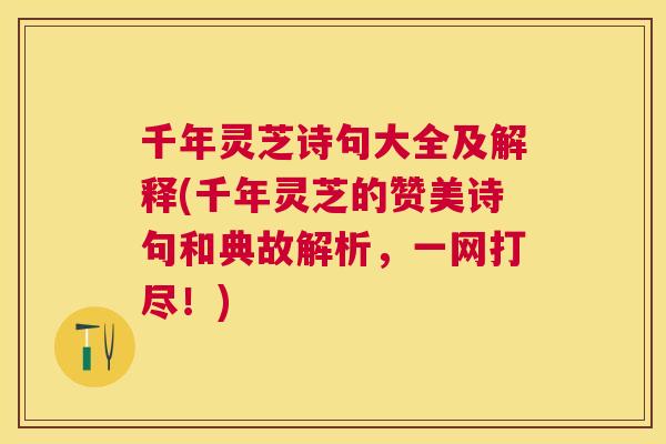 千年灵芝诗句大全及解释(千年灵芝的赞美诗句和典故解析，一网打尽！)