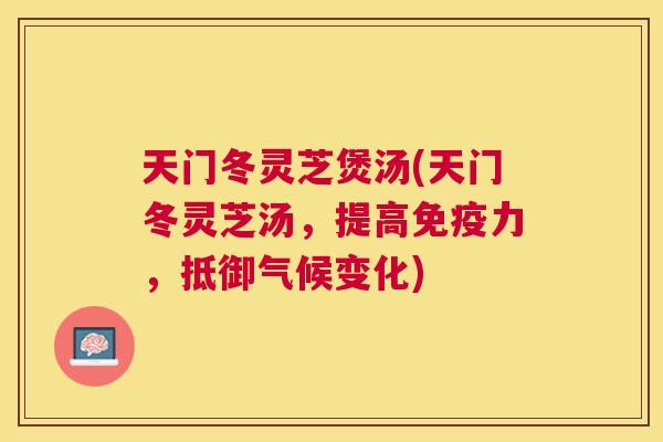 天门冬灵芝煲汤(天门冬灵芝汤，提高免疫力，抵御气候变化)