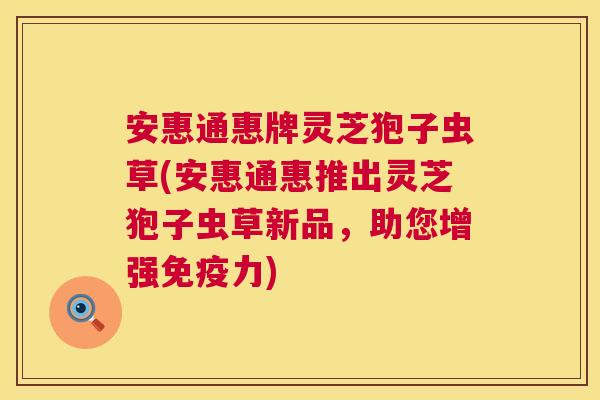 安惠通惠牌灵芝狍子虫草(安惠通惠推出灵芝狍子虫草新品，助您增强免疫力)