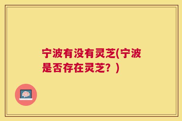 宁波有没有灵芝(宁波是否存在灵芝？)