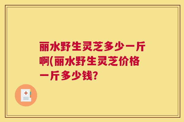丽水野生灵芝多少一斤啊(丽水野生灵芝价格一斤多少钱？