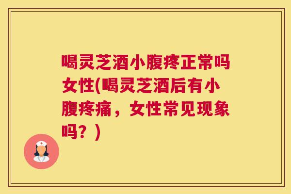 喝灵芝酒小腹疼正常吗女性(喝灵芝酒后有小腹，女性常见现象吗？)