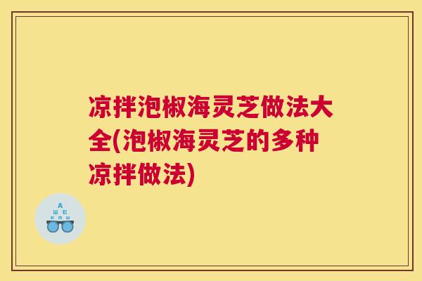 凉拌泡椒海灵芝做法大全(泡椒海灵芝的多种凉拌做法)