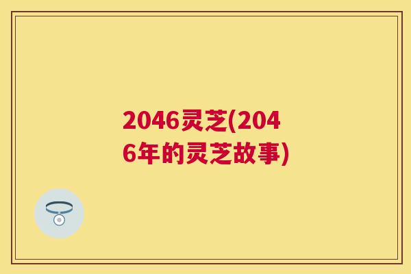 2046灵芝(2046年的灵芝故事)