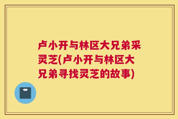 卢小开与林区大兄弟采灵芝(卢小开与林区大兄弟寻找灵芝的故事)