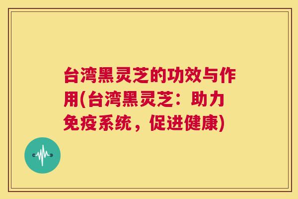 台湾黑灵芝的功效与作用(台湾黑灵芝：助力免疫系统，促进健康)