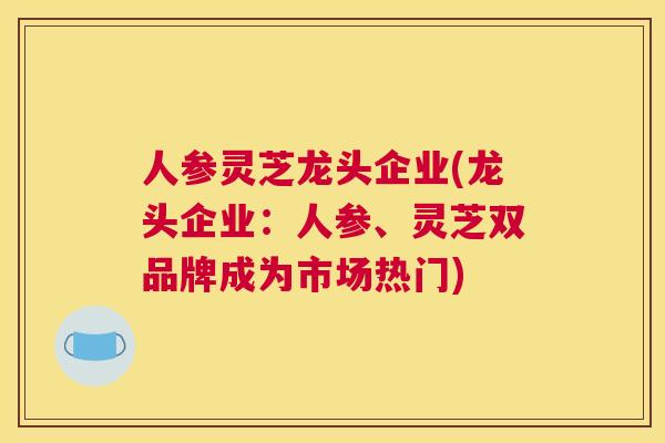 人参灵芝龙头企业(龙头企业：人参、灵芝双品牌成为市场热门)