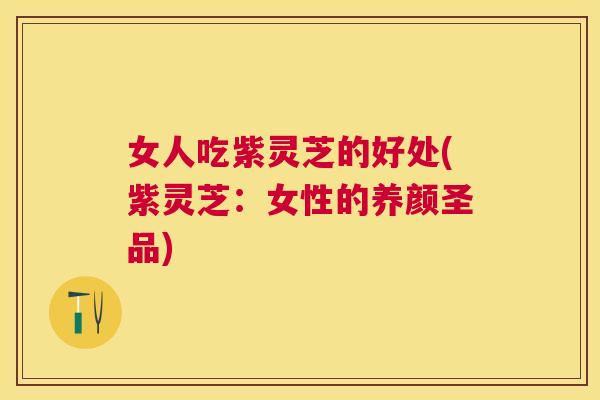 女人吃紫灵芝的好处(紫灵芝：女性的养颜圣品)