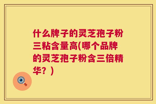 什么牌子的灵芝孢子粉三粘含量高(哪个品牌的灵芝孢子粉含三倍精华？)