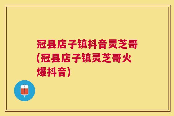 冠县店子镇抖音灵芝哥(冠县店子镇灵芝哥火爆抖音)