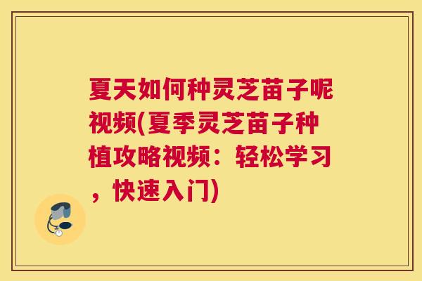 夏天如何种灵芝苗子呢视频(夏季灵芝苗子种植攻略视频：轻松学习，快速入门)