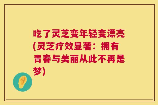 吃了灵芝变年轻变漂亮(灵芝疗效显著：拥有青春与美丽从此不再是梦)