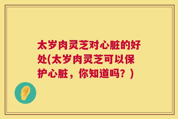 太岁肉灵芝对的好处(太岁肉灵芝可以保护，你知道吗？)