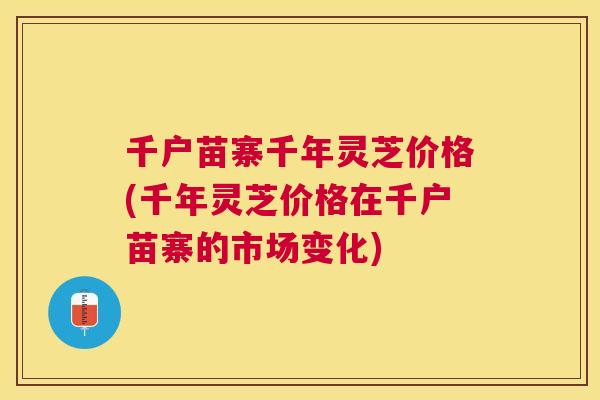 千户苗寨千年灵芝价格(千年灵芝价格在千户苗寨的市场变化)