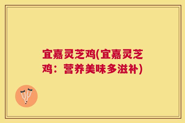 宜嘉灵芝鸡(宜嘉灵芝鸡：营养美味多滋补)