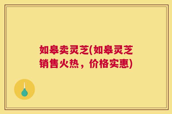 如皋卖灵芝(如皋灵芝销售火热，价格实惠)