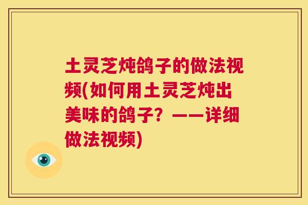土灵芝炖鸽子的做法视频(如何用土灵芝炖出美味的鸽子？——详细做法视频)