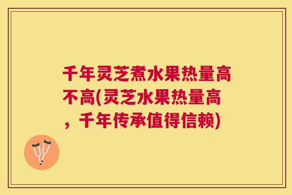 千年灵芝煮水果热量高不高(灵芝水果热量高，千年传承值得信赖)